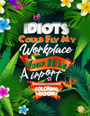 If Idiots Could Fly My Workplace Would Be An Airport: A Sarcastic Coloring Book for Adults, Sweary Coloring Book for Coworkers