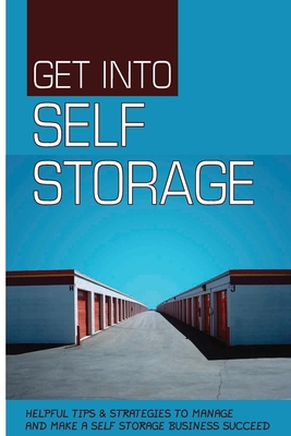 Get Into Self Storage: Helpful Tips & Strategies To Manage And Make A Self Storage Business Succeed: Self Storage Investments