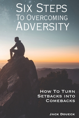 Six Steps to Overcoming Adversity: How to Turn Setbacks into Comebacks
