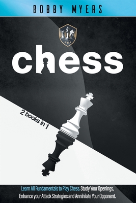 CHESS: 2 Books in 1: Learn All Fundamentals To Play Chess Study Your Openings, Enhance Your Attack Strategies And Annihilate Your Opponent