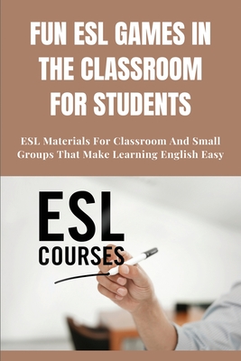 Fun ESL Games In The Classroom For Students: ESL Materials For Classroom And Small Groups That Make Learning English Easy: Esl Games For Young Learners