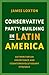 Conservative Party-Building in Latin America by James Loxton