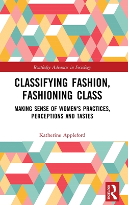 Classifying Fashion, Fashioning Class: Making Sense of Women's Practices, Perceptions and Tastes (Routledge Advances in Sociology)
