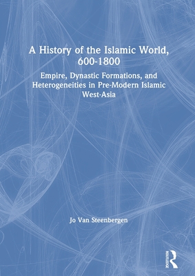 A History of the Islamic World, 600-1800: Empire, Dynastic Formations, and Heterogeneities in Pre-Modern Islamic West-Asia