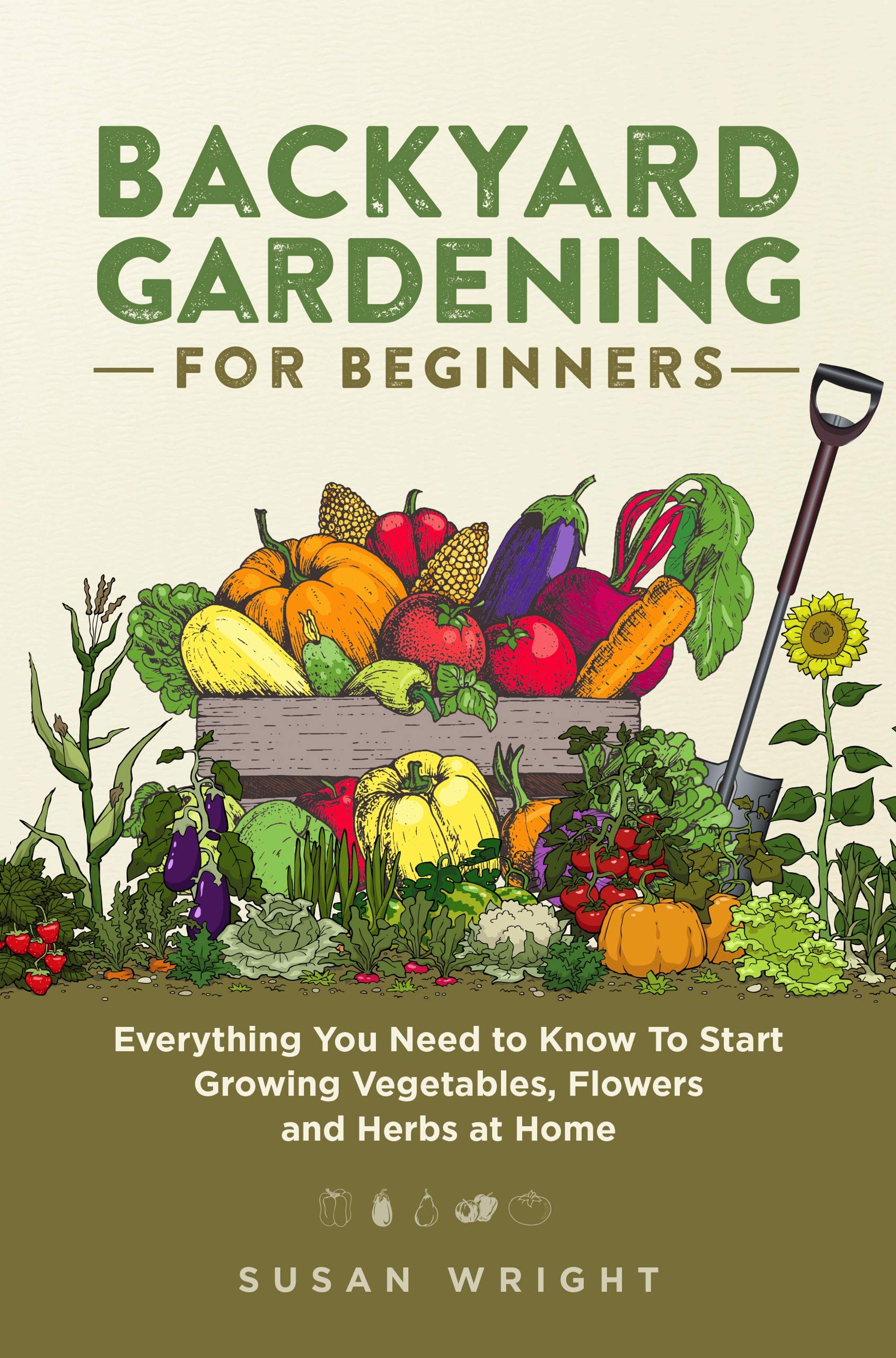 Backyard Gardening for Beginners: Everything You Need to Know To Start Growing Vegetables, Flowers and Herbs at Home (First Time Gardeners Guide Book 3)
