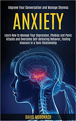 Anxiety: Learn How to Manage Your Depression, Phobias and Panic Attacks and Overcome Self-defeating Behavior, Feeling Insecure in a Toxic Relationship (Improve Your Conversation and Manage Shyness)