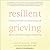 Resilient Grieving: Finding Strength and Embracing Life After a Loss That Changes Everything