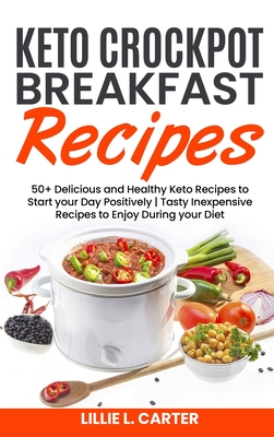 Keto Crockpot Breakfast Recipes: 50+ Delicious and Healthy Keto Recipes to Start your Day Positively - Tasty Inexpensive Recipes to Enjoy During your Diet