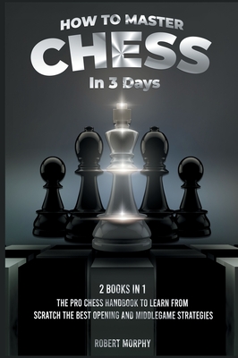 How to Master Chess in 3 Days [2 Books in 1]: The Pro Chess Handbook to Learn from Scratch the Best Opening and Middlegame Strategies (The Chess Completely Crazy)