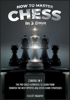 How to Master Chess in 3 Days [2 Books in 1]: The Pro Chess Handbook to Learn from Scratch the Best Opening and Middlegame Strategies (The Chess Completely Crazy)