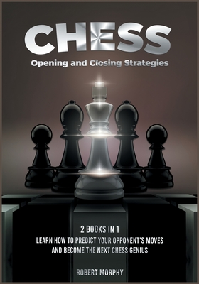 Chess Opening and Closing Strategies [2 Books in 1]: Learn How to Predict Your Opponent's Moves and Become the Next Chess Genius (Tips-and-Tricks from Best Chess Players) (The Chess Completely Crazy)