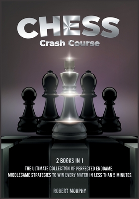Chess Crash Course [2 Books in 1]: The Ultimate Collection of Perfected Endgame, Middlegame Strategies to Win Every Match in Less than 5 Minutes (The Chess Completely Crazy)