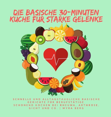 Die basische 30-Minuten Küche für starke Gelenke: Schnelle und alltagstaugliche basische Gerichte für Berufstätige - schonend Kochen bei Rheuma, Arthrose, Gicht und Co. (German Edition)