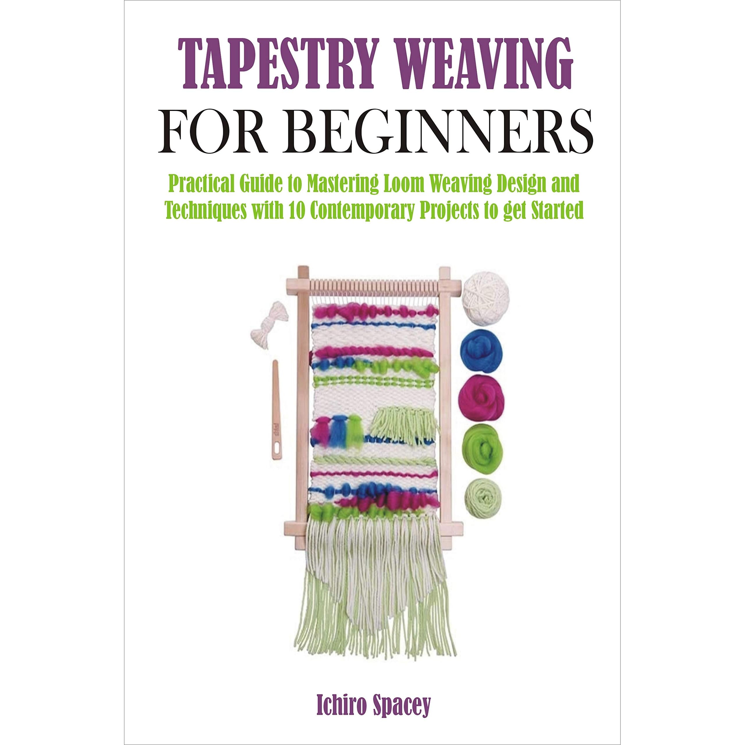 TAPESTRY WEAVING FOR BEGINNERS: Practical Guide to Mastering Loom Weaving  Design and Techniques with 10 Contemporary Projects to get Started by  Ichiro Spacey