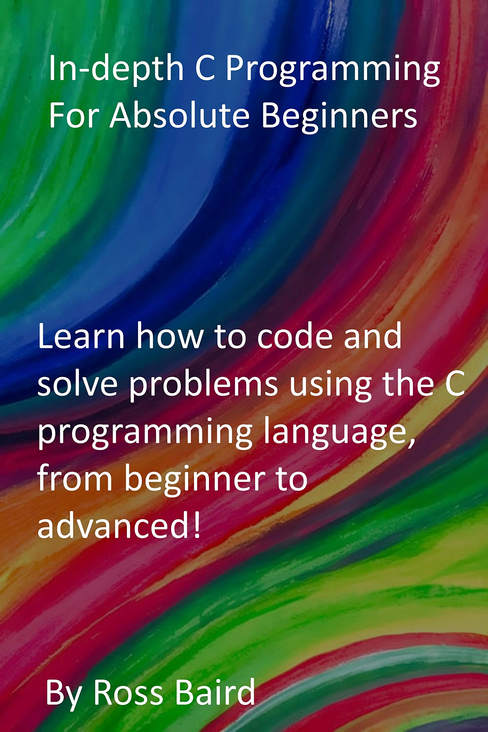 In-depth C Programming For Absolute Beginners: Learn how to code and solve problems using the C programming language, from beginner to advanced! (Kindle Edition)