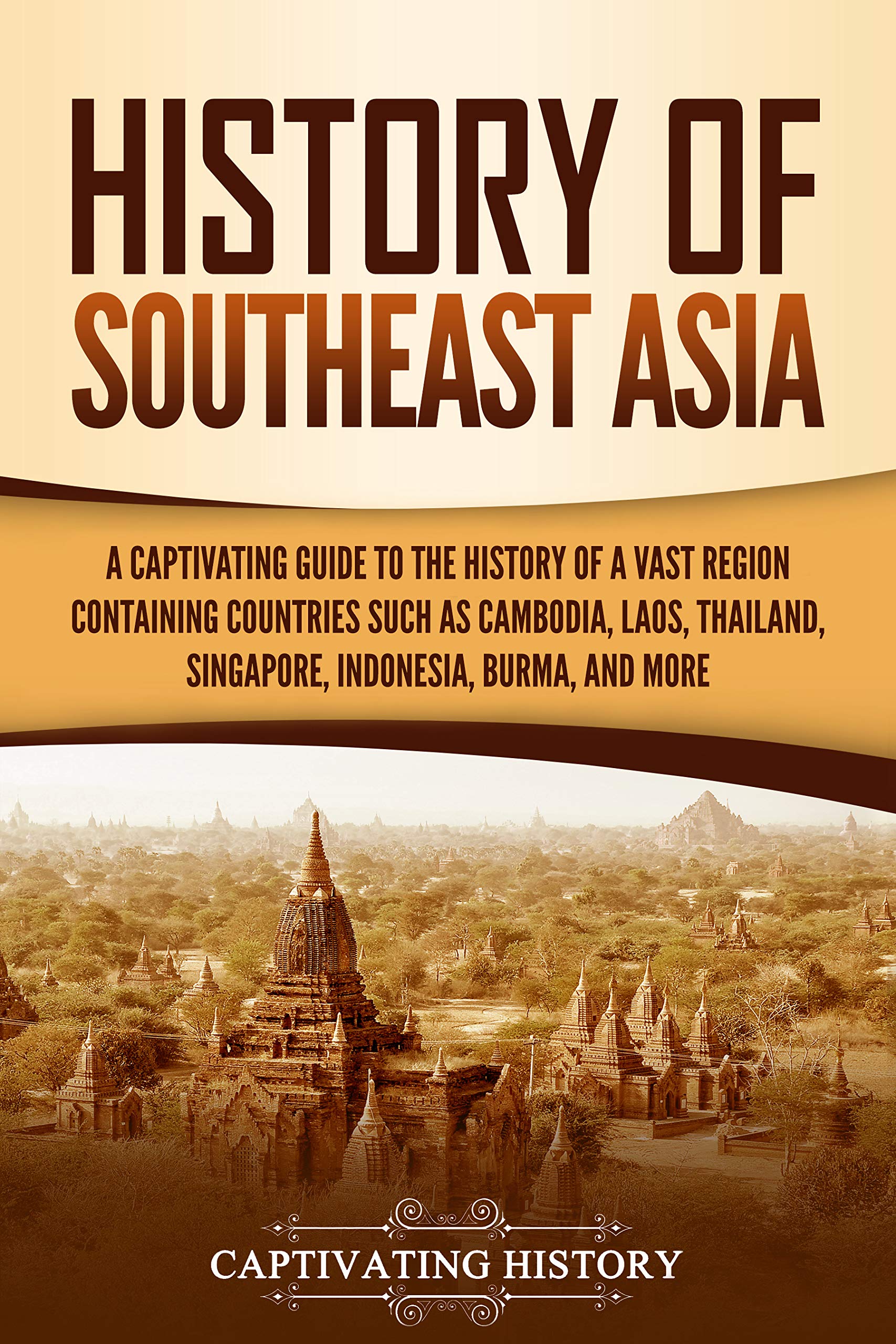 History of Southeast Asia: A Captivating Guide to the History of a Vast Region Containing Countries Such as Cambodia, Laos, Thailand, Singapore, Indonesia, Burma, and More (Asian Countries)