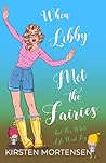 When Libby Met the Fairies and Her Whole Life went Fey by Kirsten Mortensen