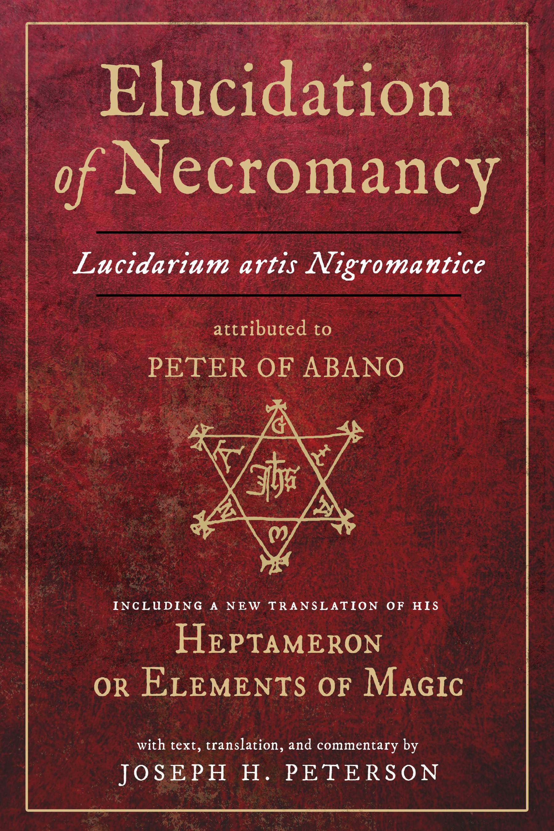 Elucidation of Necromancy Lucidarium Artis Nigromantice attributed to Peter of Abano: Including a new translation of his Heptameron or Elements of ... and commentary by Joseph H. Peterson