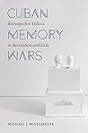 Cuban Memory Wars: Retrospective Politics in Revolution and Exile