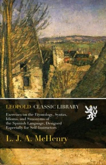 Exercises on the Etymology, Syntax, Idioms, and Synonyms of the Spanish Language, Designed Especially for Self-Instructors