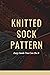 Knitted Sock Pattern: Easy Guide You Can Do It : Beginners Guide To Knitting Socks