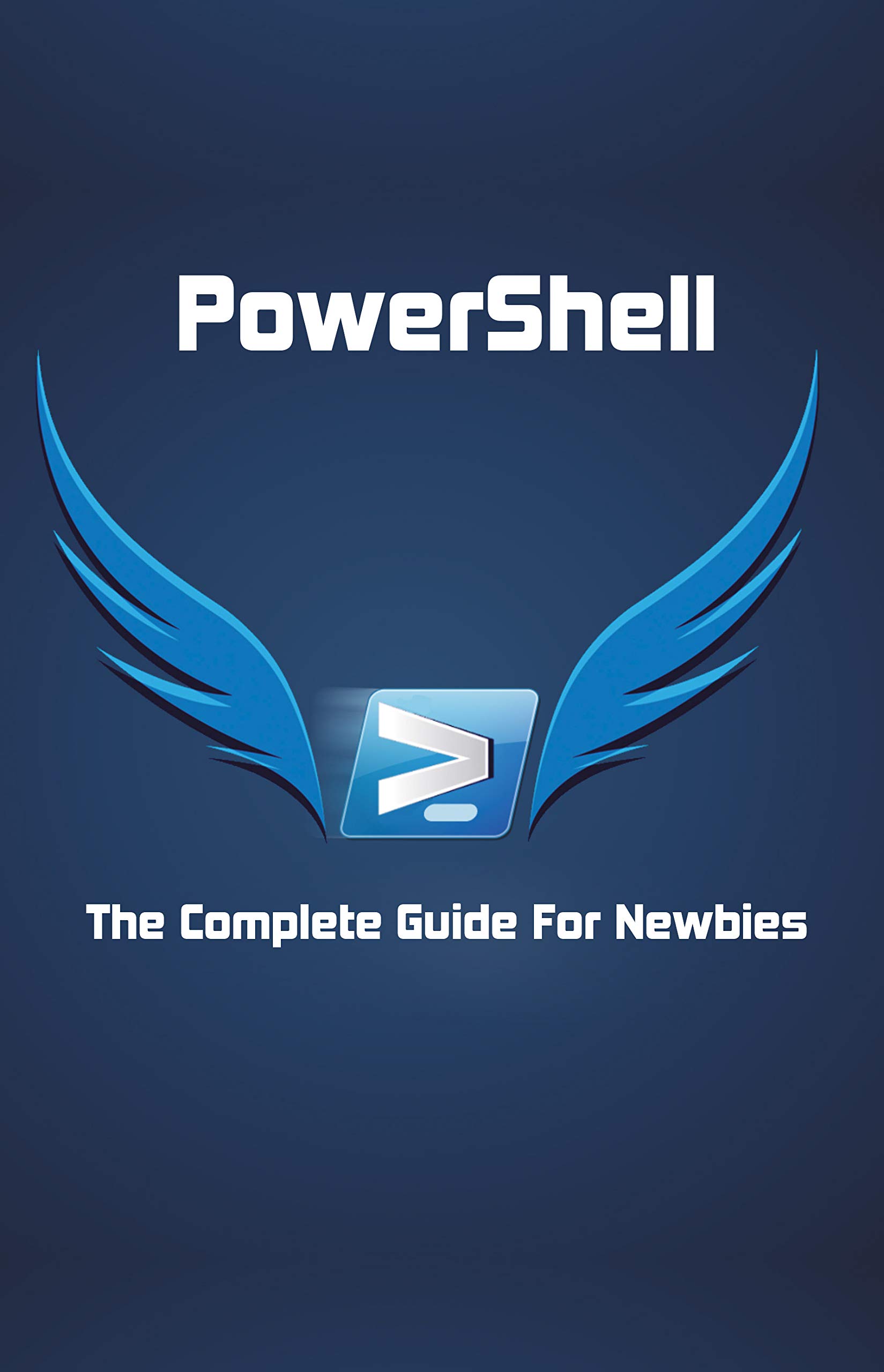 PowerShell: The Complete Guide For Newbies: Microsoft Powershell For Beginners (Kindle Edition)