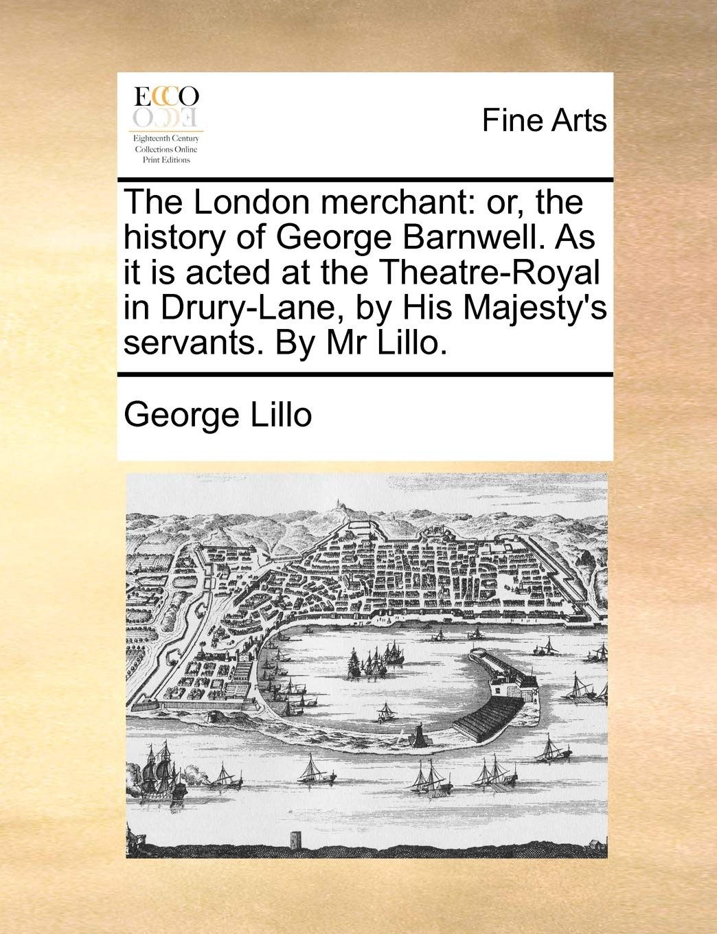 The London merchant: or, the history of George Barnwell. As it is acted at the Theatre-Royal in Drury-Lane, by His Majesty's servants. By Mr Lillo.