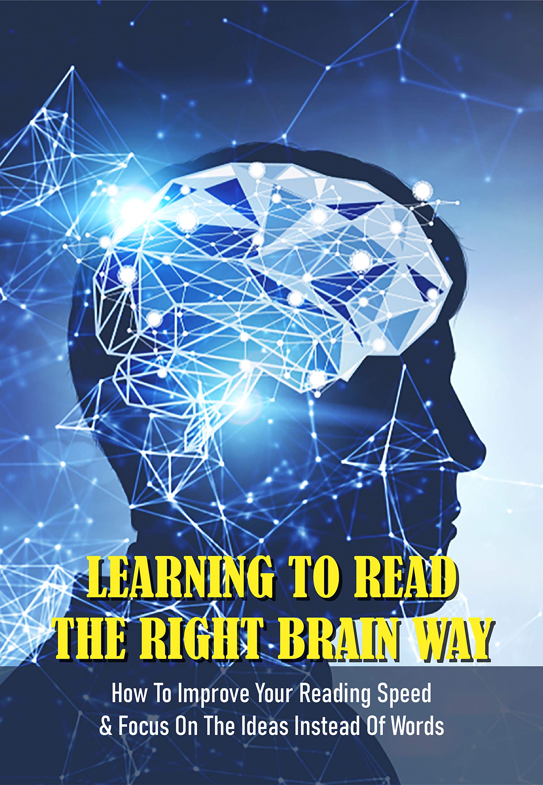 Learning To Read The Right Brain Way: How To Improve Your Reading Speed & Focus On The Ideas Instead Of Words: Speed Reading With The Right Brain (Kindle Edition)