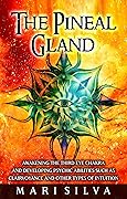 The Pineal Gland: Awakening the Third Eye Chakra and Developing Psychic Abilities such as Clairvoyance and Other Types of Intuition (Third Eye Opening)
