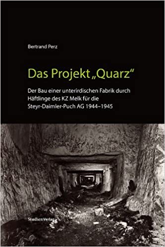 Das Projekt "Quarz". Der Bau einer unterirdischen Fabrik durch Häftlinge des KZ Melk für die Steyr-Daimler-Puch AG 1944 - 1945