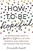 How to Be Hopeful: An Inspirational Guide to Ignite a Life Full of Hope, Happiness, and Compassion for Yourself and Our Future (Inspiring Mental Health Stocking Stuffer for Women and Men)