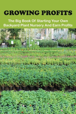 Growing Profits: The Big Book Of Starting Your Own Backyard Plant Nursery And Earn Profits: Gardening For Dummies (Paperback)