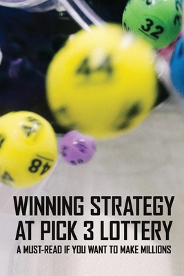 Winning Strategy At Pick 3 Lottery: A Must-Read If You Want To Make Millions: Pick 3 Lottery