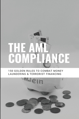 The AML Compliance: 150 Golden Rules To Combat Money Laundering & Terrorist Financing: Aml Processes And Practices