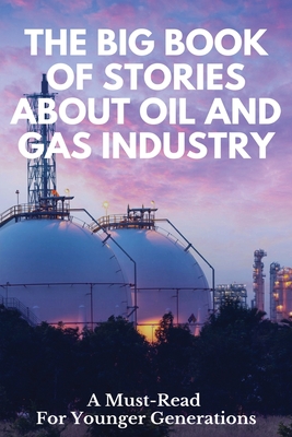 The Big Book Of Stories About Oil And Gas Industry: A Must-Read For Younger Generations: Oil And Gas Biographies