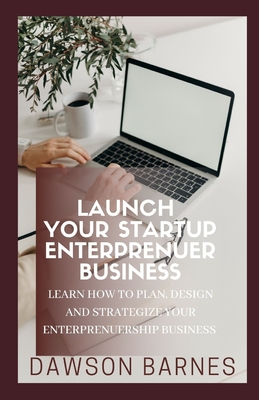 Launch Your Startup Enterprenuer Business: Learn How To Plan, Design And Strategize Your Enterprenuership Business