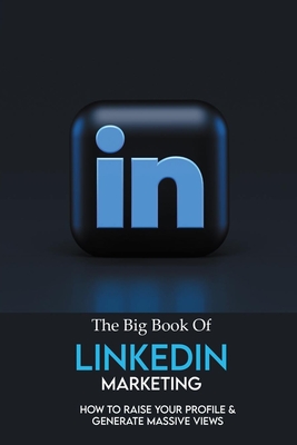 The Big Book Of LinkedIn Marketing: How To Raise Your Profile & Generate Massive Views: Marketing Books