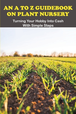 An A To Z Guidebook On Plant Nursery: Turning Your Hobby Into Cash With Simple Steps: Gardening Under Lights The Complete Guide For Indoor Growers