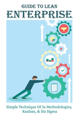 Guide To Lean Enterprise: Simple Technique Of 5s Methodologies, Kanban, & Six Sigma: Business Planning Fundamentals