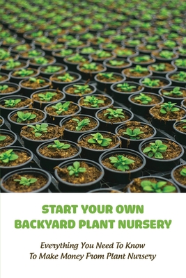Start Your Own Backyard Plant Nursery: Everything You Need To Know To Make Money From Plant Nursery: Gardening For Dummies 7 In 1 (Paperback)