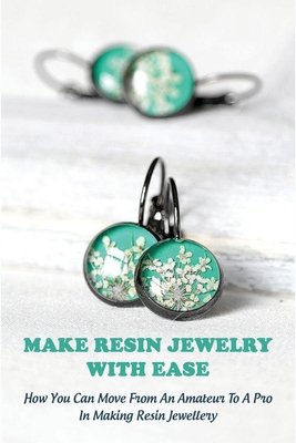 Make Resin Jewelry With Ease: How You Can Move From An Amateur To A Pro In Making Resin Jewellery: Jewelry Making Books