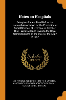 Notes on Hospitals: Being two Papers Read Before the National Association for the Promotion of Social Science, at Liverpool, in October, 1858: With Evidence Given to the Royal Commissioners on the State of the Army in 1857