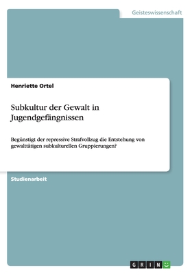 Subkultur der Gewalt in Jugendgefängnissen: Begünstigt der repressive Strafvollzug die Entstehung von gewalttätigen subkulturellen Gruppierungen? (German Edition)