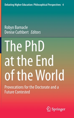 The PhD at the End of the World: Provocations for the Doctorate and a Future Contested (Debating Higher Education: Philosophical Perspectives, 4)