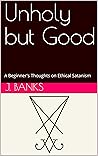 Unholy but Good: A Beginner's Thoughts on Ethical Satanism Unholy but Good: A Beginner's Thoughts on Ethical Satanism