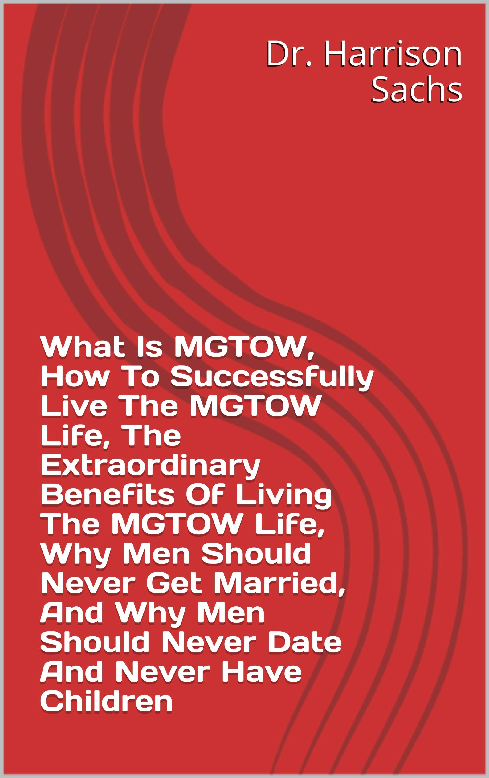 What Is MGTOW, How To Successfully Live The MGTOW Life, The Extraordinary Benefits Of Living The MGTOW Life, Why Men Should Never Get Married, And Why Men Should Never Date And Never Have Children (Kindle Edition)