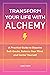 Transform Your Life with Alchemy: A Practical Guide to Dissolve Self-Doubt, Balance Your Mind, and Center Yourself