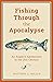 Fishing Through the Apocalypse: An Angler's Adventures in the 21st Century