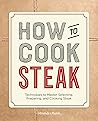 How to Cook Steak: Techniques to Master Selecting, Preparing, and Cooking Steak