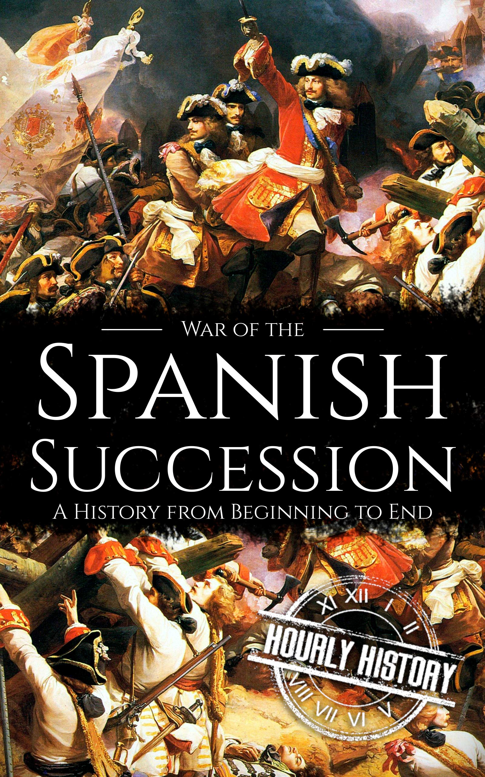 War of the Spanish Succession: A History from Beginning to End (History of Spain)
